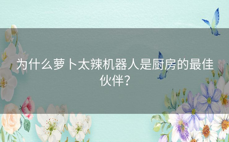 为什么萝卜太辣机器人是厨房的最佳伙伴？