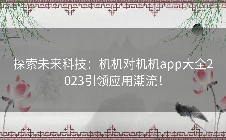 探索未来科技：机机对机机app大全2023引领应用潮流！