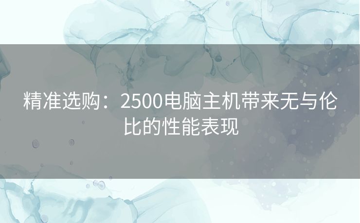 精准选购：2500电脑主机带来无与伦比的性能表现