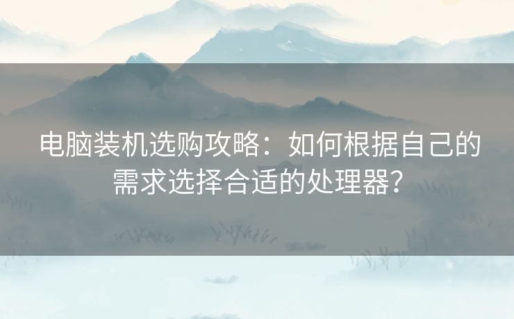 电脑装机选购攻略：如何根据自己的需求选择合适的处理器？