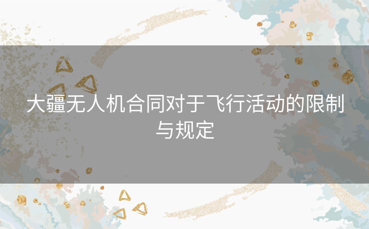 大疆无人机合同对于飞行活动的限制与规定