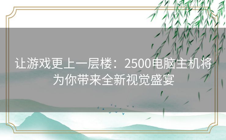 让游戏更上一层楼：2500电脑主机将为你带来全新视觉盛宴