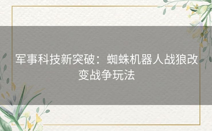 军事科技新突破：蜘蛛机器人战狼改变战争玩法