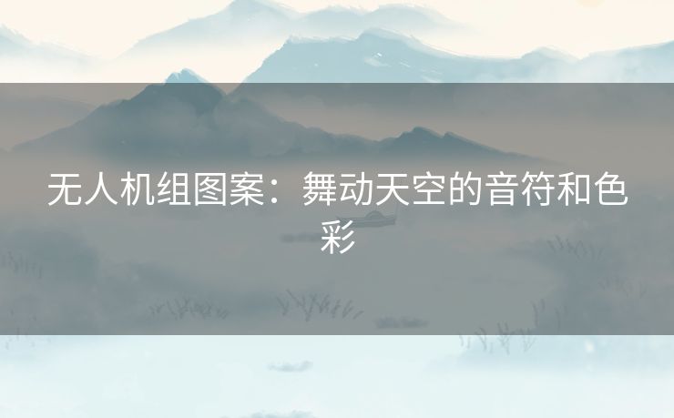 无人机组图案：舞动天空的音符和色彩