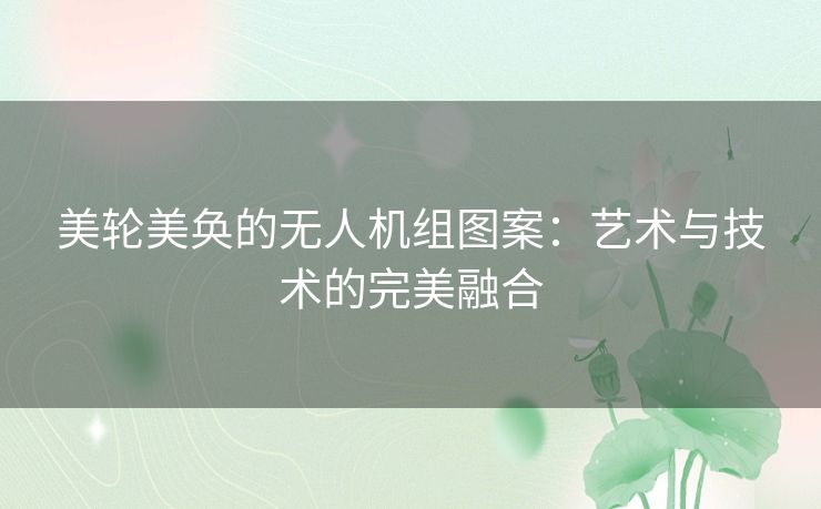 美轮美奂的无人机组图案：艺术与技术的完美融合