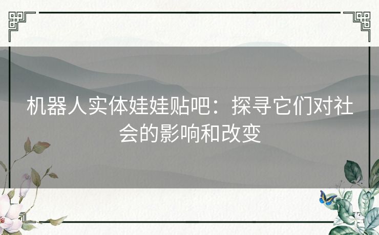 机器人实体娃娃贴吧：探寻它们对社会的影响和改变