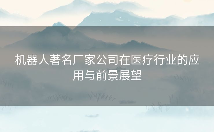 机器人著名厂家公司在医疗行业的应用与前景展望