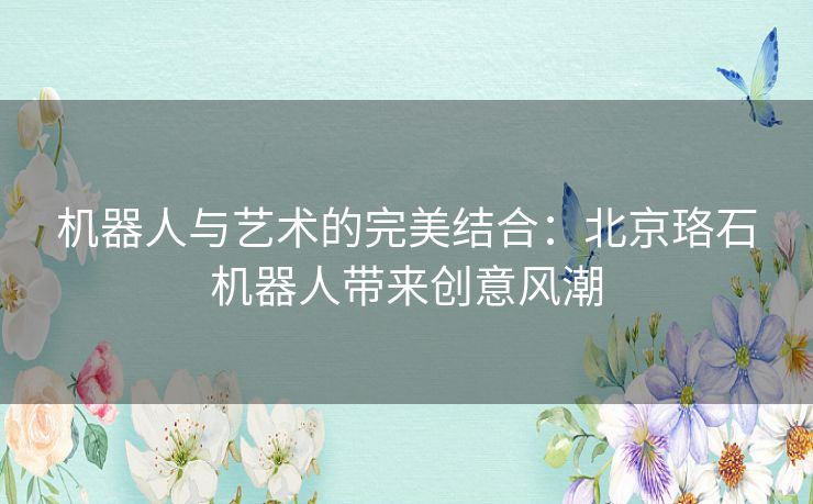 机器人与艺术的完美结合：北京珞石机器人带来创意风潮