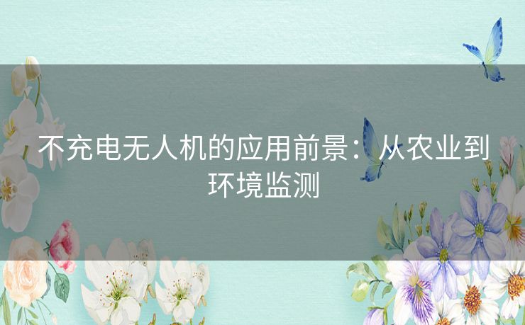 不充电无人机的应用前景：从农业到环境监测