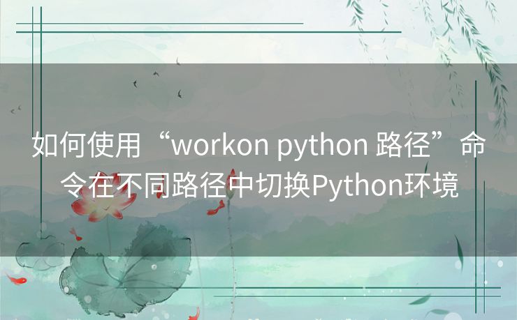 如何使用“workon python 路径”命令在不同路径中切换Python环境