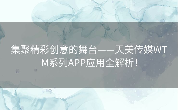 集聚精彩创意的舞台——天美传媒WTM系列APP应用全解析！