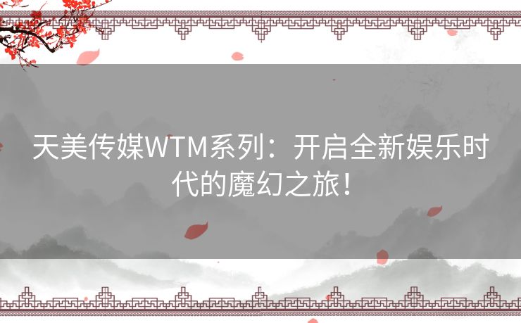 天美传媒WTM系列：开启全新娱乐时代的魔幻之旅！