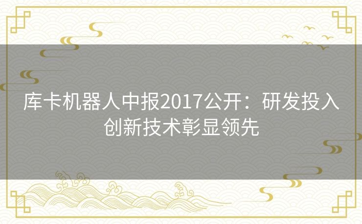 库卡机器人中报2017公开：研发投入创新技术彰显领先