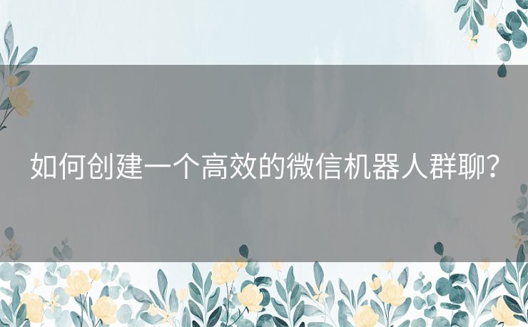 如何创建一个高效的微信机器人群聊？