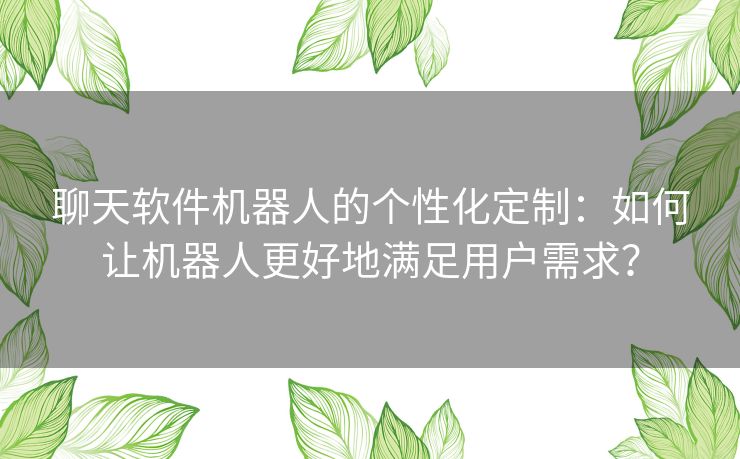 聊天软件机器人的个性化定制：如何让机器人更好地满足用户需求？