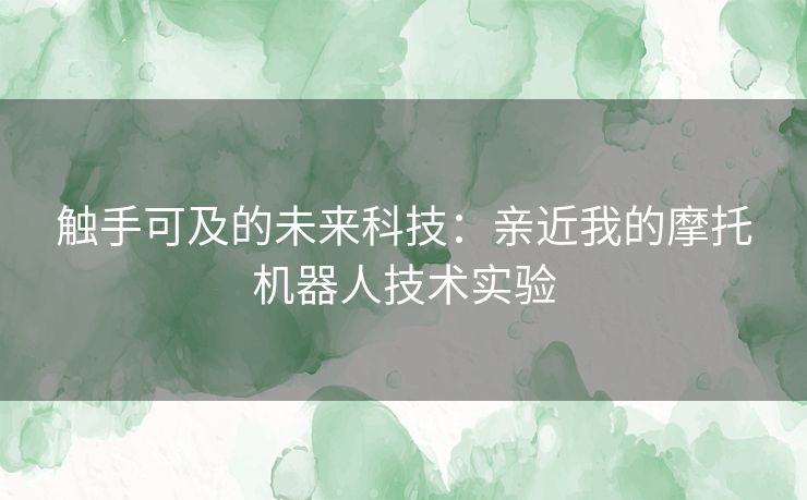 触手可及的未来科技：亲近我的摩托机器人技术实验