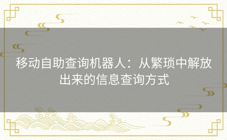 移动自助查询机器人：从繁琐中解放出来的信息查询方式