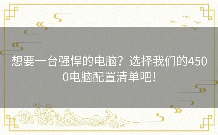 想要一台强悍的电脑？选择我们的4500电脑配置清单吧！