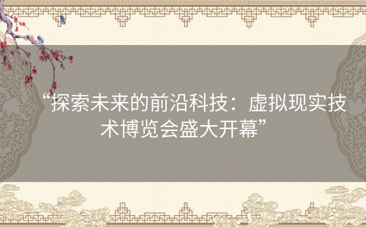 “探索未来的前沿科技：虚拟现实技术博览会盛大开幕”