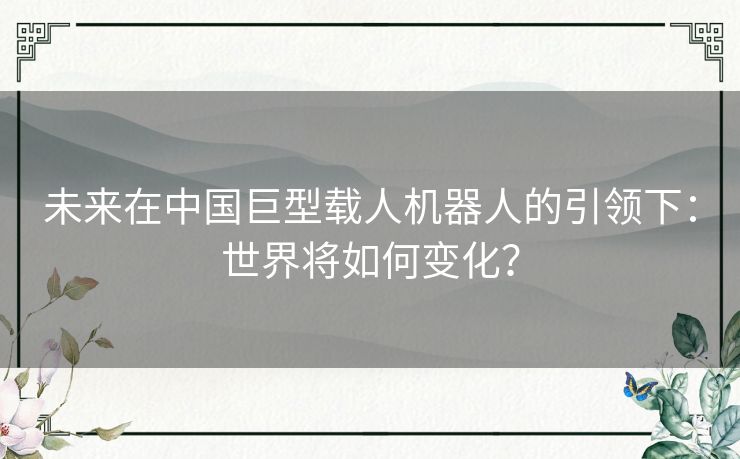 未来在中国巨型载人机器人的引领下：世界将如何变化？