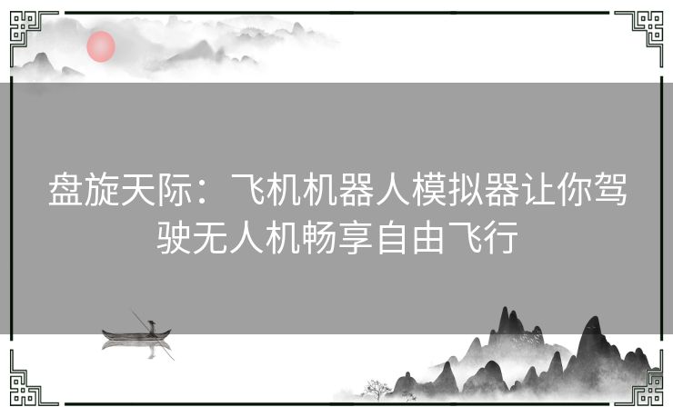 盘旋天际：飞机机器人模拟器让你驾驶无人机畅享自由飞行