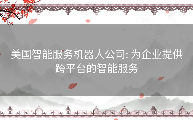 美国智能服务机器人公司: 为企业提供跨平台的智能服务