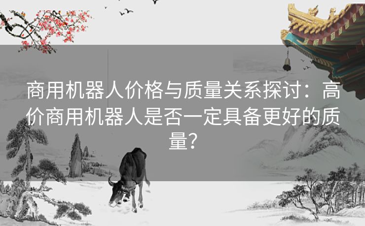 商用机器人价格与质量关系探讨：高价商用机器人是否一定具备更好的质量？