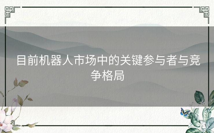 目前机器人市场中的关键参与者与竞争格局