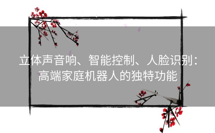 立体声音响、智能控制、人脸识别：高端家庭机器人的独特功能