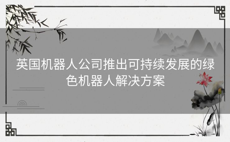 英国机器人公司推出可持续发展的绿色机器人解决方案