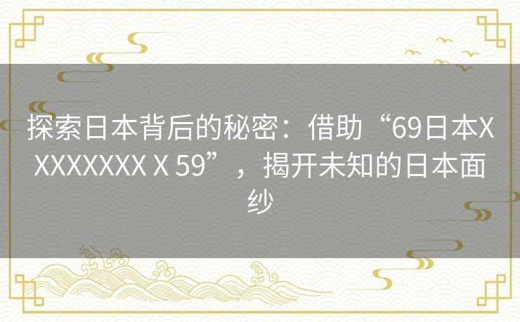 探索日本背后的秘密：借助“69日本XXXXXXXXⅩ59”，揭开未知的日本面纱