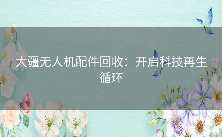 大疆无人机配件回收：开启科技再生循环