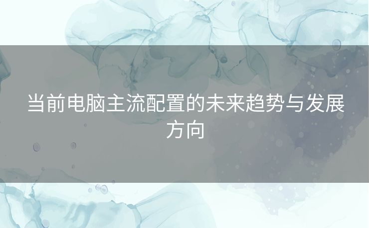 当前电脑主流配置的未来趋势与发展方向