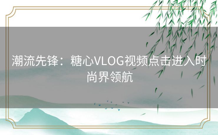 潮流先锋：糖心VLOG视频点击进入时尚界领航