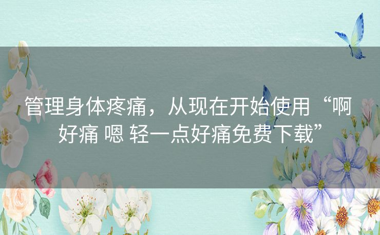 管理身体疼痛，从现在开始使用“啊 好痛 嗯 轻一点好痛免费下载”