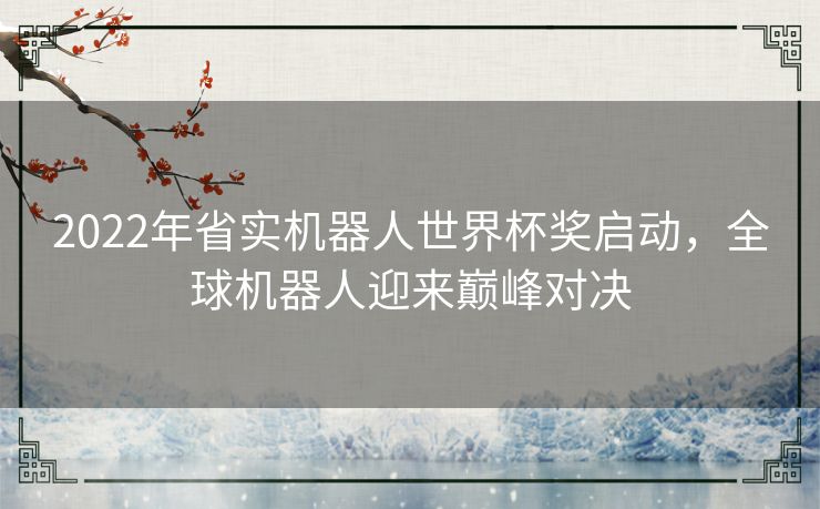 2022年省实机器人世界杯奖启动，全球机器人迎来巅峰对决