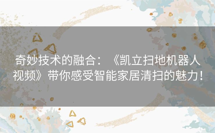 奇妙技术的融合：《凯立扫地机器人视频》带你感受智能家居清扫的魅力！