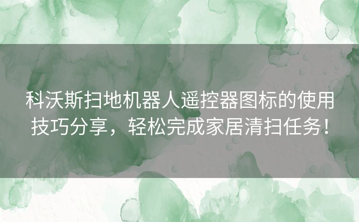 科沃斯扫地机器人遥控器图标的使用技巧分享，轻松完成家居清扫任务！