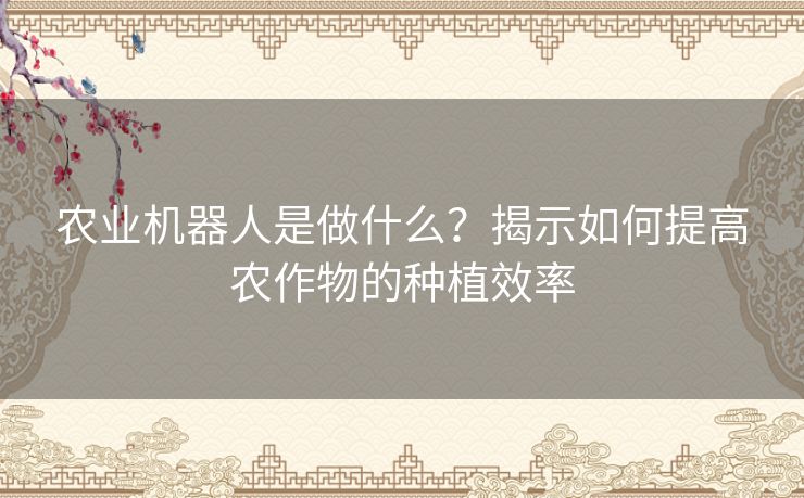 农业机器人是做什么？揭示如何提高农作物的种植效率