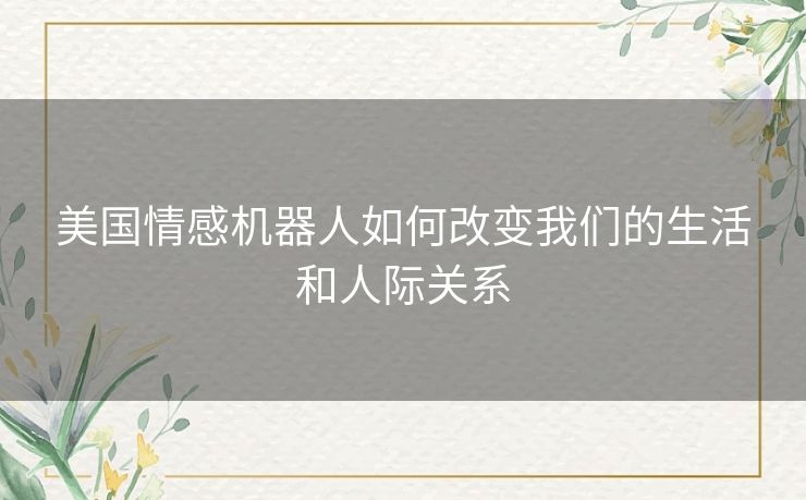 美国情感机器人如何改变我们的生活和人际关系