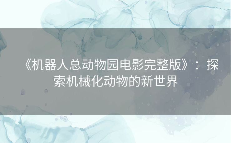 《机器人总动物园电影完整版》：探索机械化动物的新世界