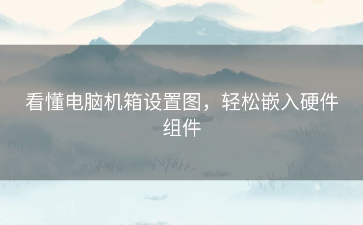 看懂电脑机箱设置图，轻松嵌入硬件组件