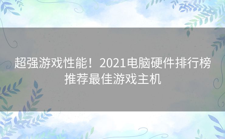 超强游戏性能！2021电脑硬件排行榜推荐最佳游戏主机