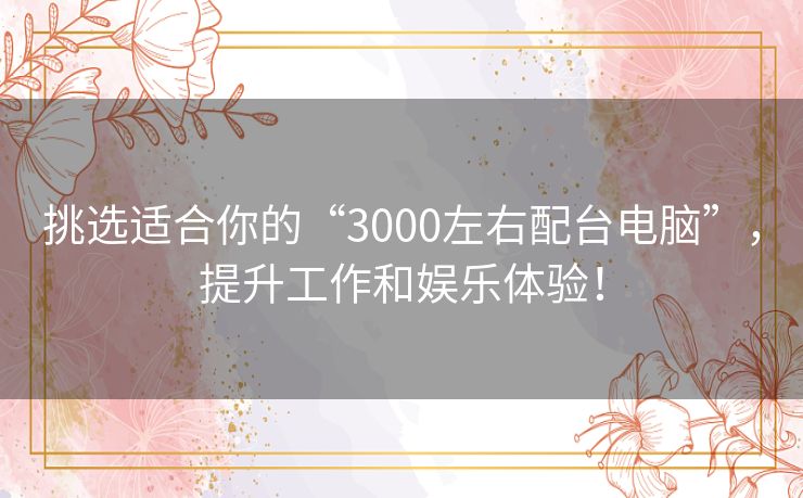 挑选适合你的“3000左右配台电脑”，提升工作和娱乐体验！