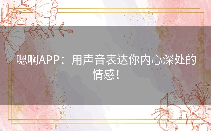 嗯啊APP：用声音表达你内心深处的情感！