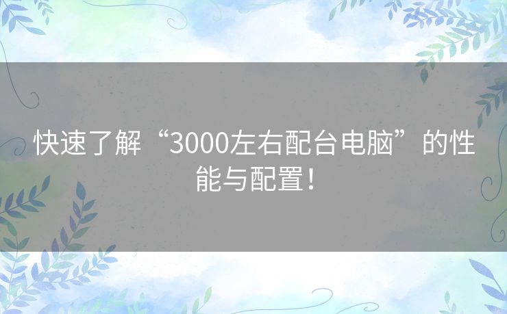 快速了解“3000左右配台电脑”的性能与配置！