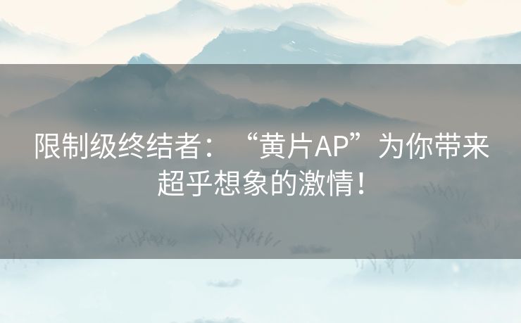 限制级终结者：“黄片AP”为你带来超乎想象的激情！