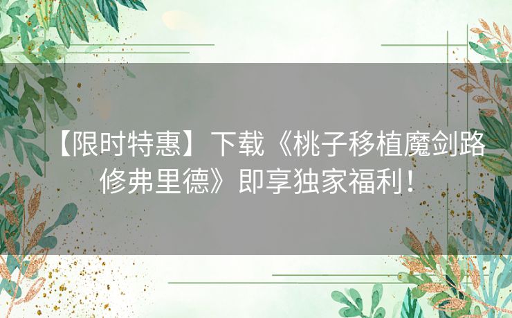 【限时特惠】下载《桃子移植魔剑路修弗里德》即享独家福利！