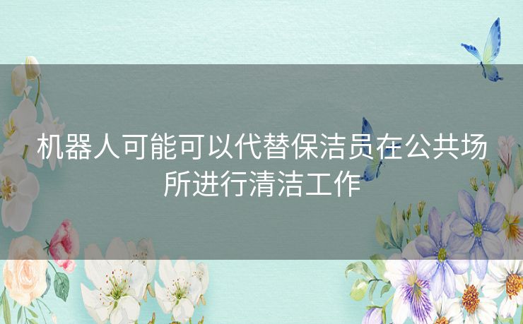 机器人可能可以代替保洁员在公共场所进行清洁工作