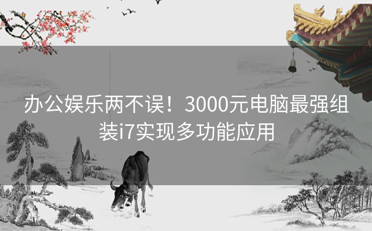 办公娱乐两不误！3000元电脑最强组装i7实现多功能应用